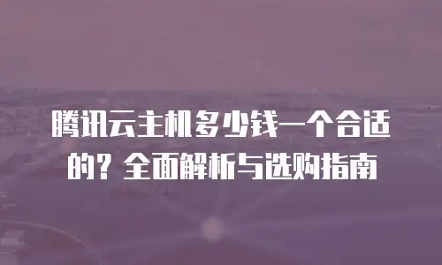 腾讯云主机多少钱一个合适的？全面解析与选购指南