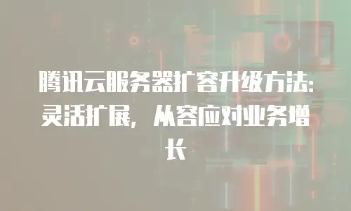 腾讯云服务器扩容升级方法：灵活扩展，从容应对业务增长