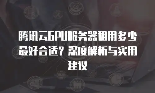 腾讯云GPU服务器租用多少最好合适？深度解析与实用建议