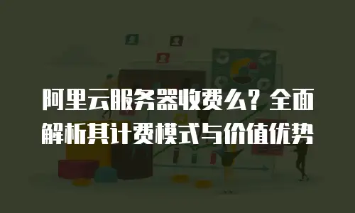 阿里云服务器收费么？全面解析其计费模式与价值优势