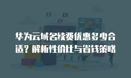 华为云域名续费优惠多少合适？解析性价比与省钱策略