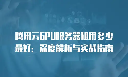 腾讯云GPU服务器租用多少最好：深度解析与实战指南