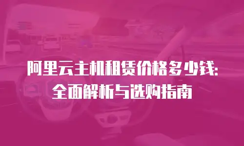阿里云主机租赁价格多少钱：全面解析与选购指南