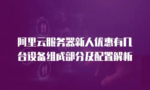 阿里云服务器新人优惠有几台设备组成部分及配置解析