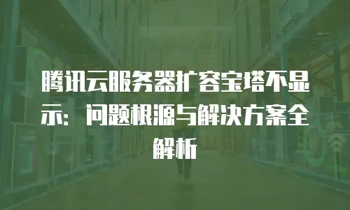 腾讯云服务器扩容宝塔不显示：问题根源与解决方案全解析