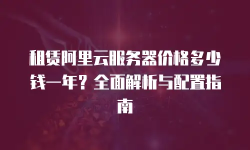 租赁阿里云服务器价格多少钱一年？全面解析与配置指南
