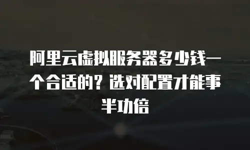 阿里云虚拟服务器多少钱一个合适的？选对配置才能事半功倍