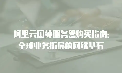 阿里云国外服务器购买指南：全球业务拓展的网络基石