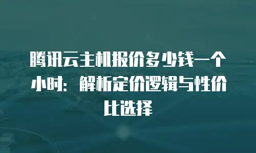 腾讯云主机报价多少钱一个小时：解析定价逻辑与性价比选择