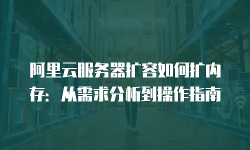 阿里云服务器扩容如何扩内存：从需求分析到操作指南