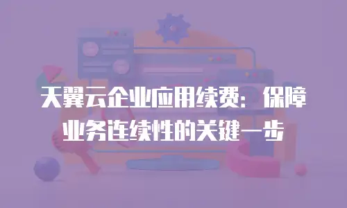 天翼云企业应用续费：保障业务连续性的关键一步