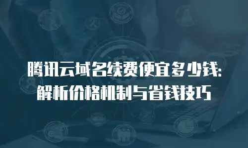 腾讯云域名续费便宜多少钱：解析价格机制与省钱技巧