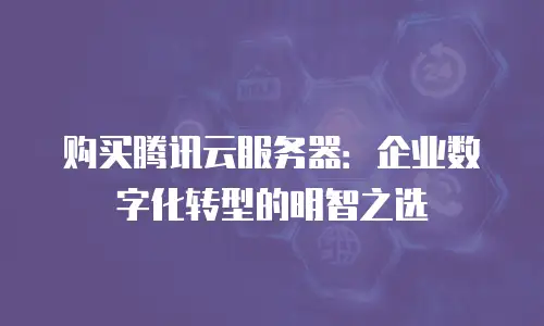 购买腾讯云服务器：企业数字化转型的明智之选