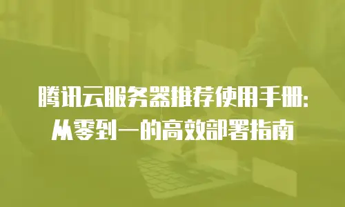 腾讯云服务器推荐使用手册：从零到一的高效部署指南