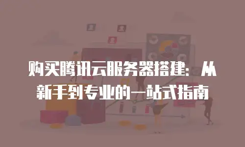 购买腾讯云服务器搭建：从新手到专业的一站式指南