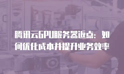 腾讯云GPU服务器返点：如何优化成本并提升业务效率