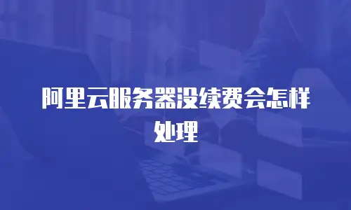 阿里云服务器没续费会怎样处理