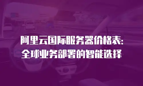 阿里云国际服务器价格表：全球业务部署的智能选择
