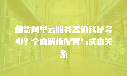 租赁阿里云服务器价钱是多少？全面解析配置与成本关系