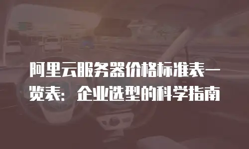阿里云服务器价格标准表一览表：企业选型的科学指南