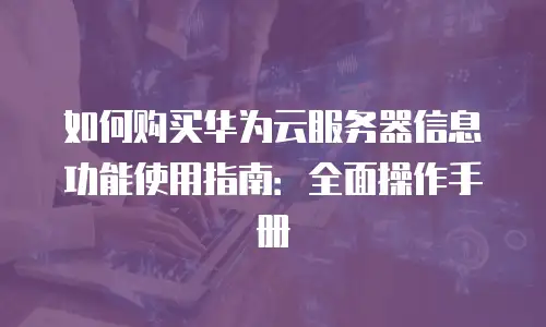 如何购买华为云服务器信息功能使用指南：全面操作手册