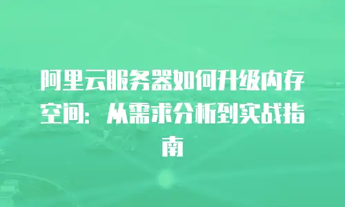 阿里云服务器如何升级内存空间：从需求分析到实战指南