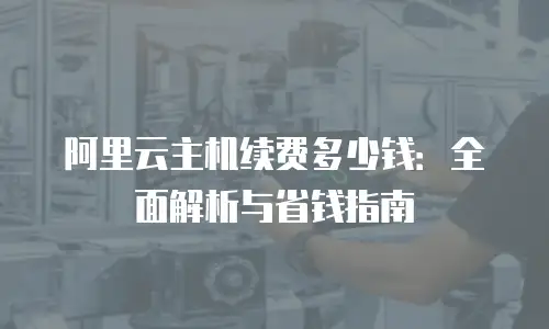 阿里云主机续费多少钱：全面解析与省钱指南