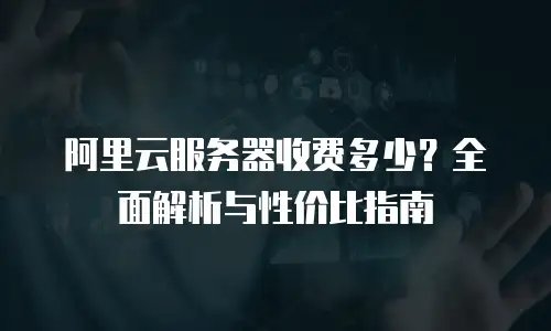 阿里云服务器收费多少？全面解析与性价比指南
