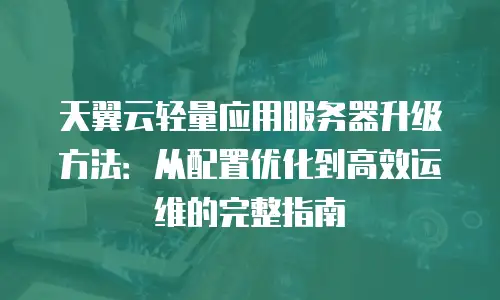 天翼云轻量应用服务器升级方法：从配置优化到高效运维的完整指南