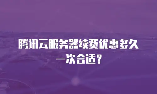 腾讯云服务器续费优惠多久一次合适？