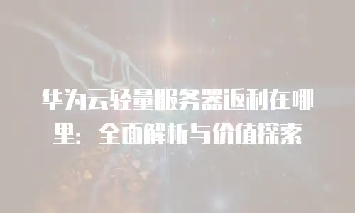 华为云轻量服务器返利在哪里：全面解析与价值探索