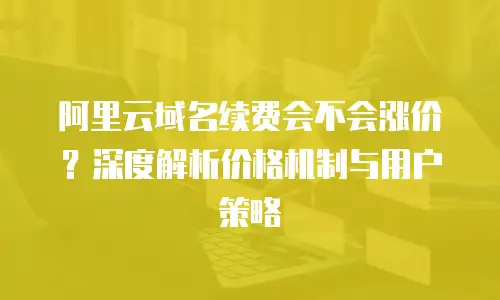 阿里云域名续费会不会涨价？深度解析价格机制与用户策略
