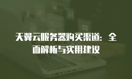 天翼云服务器购买渠道：全面解析与实用建议