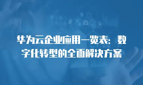 华为云企业应用一览表：数字化转型的全面解决方案