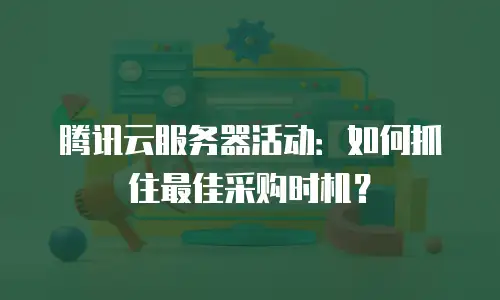 腾讯云服务器活动：如何抓住最佳采购时机？