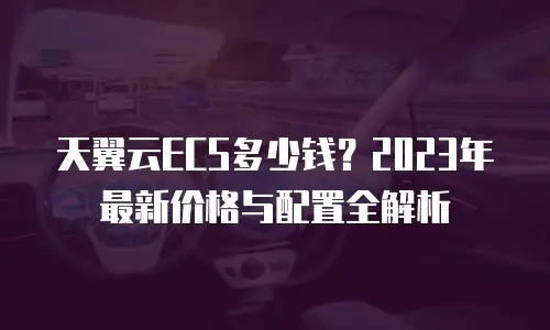 天翼云ECS多少钱？2023年最新价格与配置全解析