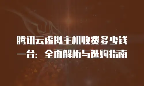 腾讯云虚拟主机收费多少钱一台：全面解析与选购指南
