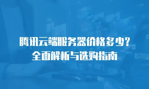 腾讯云端服务器价格多少？全面解析与选购指南