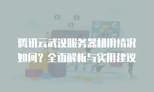腾讯云武汉服务器租用情况如何？全面解析与实用建议
