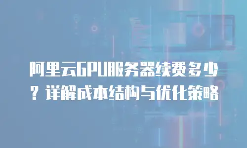 阿里云GPU服务器续费多少？详解成本结构与优化策略