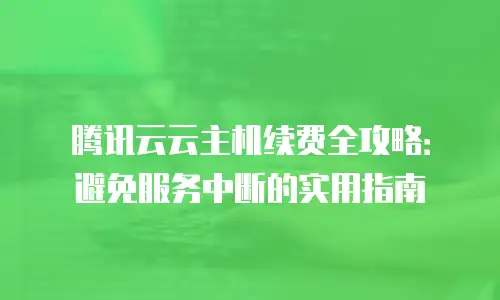 腾讯云云主机续费全攻略：避免服务中断的实用指南