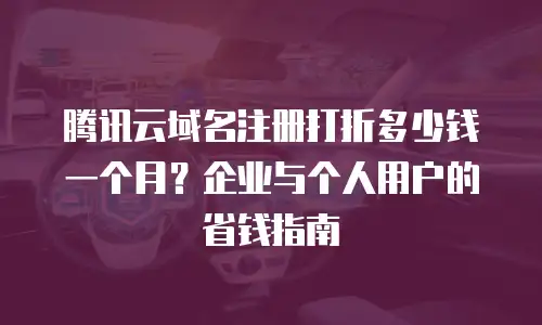 腾讯云域名注册打折多少钱一个月？企业与个人用户的省钱指南