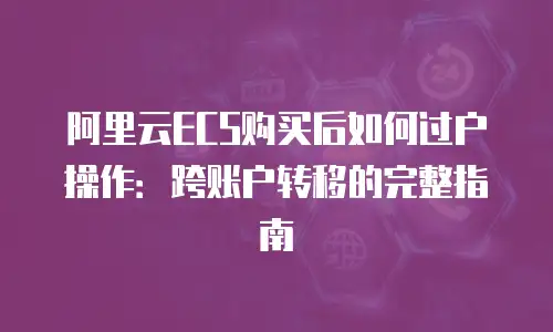 阿里云ECS购买后如何过户操作：跨账户转移的完整指南