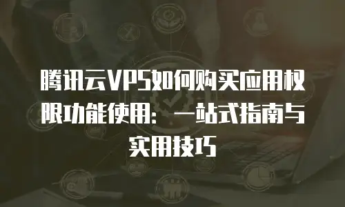腾讯云VPS如何购买应用权限功能使用：一站式指南与实用技巧