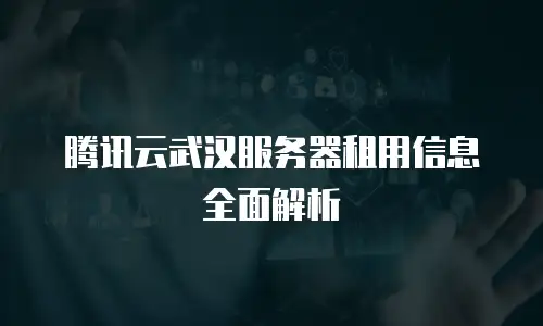 腾讯云武汉服务器租用信息全面解析