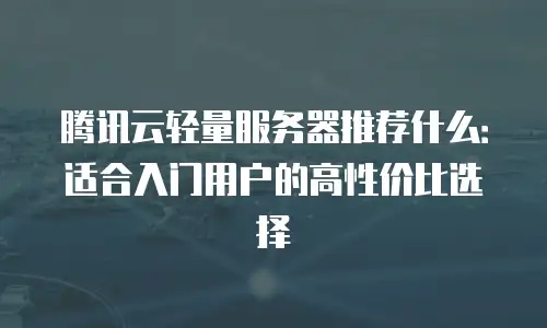 腾讯云轻量服务器推荐什么：适合入门用户的高性价比选择