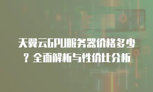 天翼云GPU服务器价格多少？全面解析与性价比分析