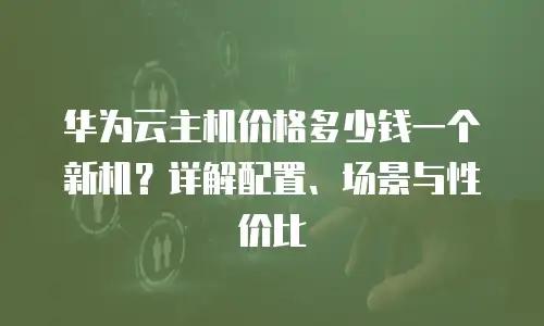华为云主机价格多少钱一个新机？详解配置、场景与性价比