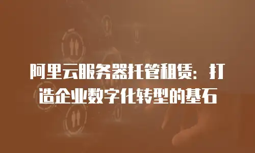 阿里云服务器托管租赁：打造企业数字化转型的基石
