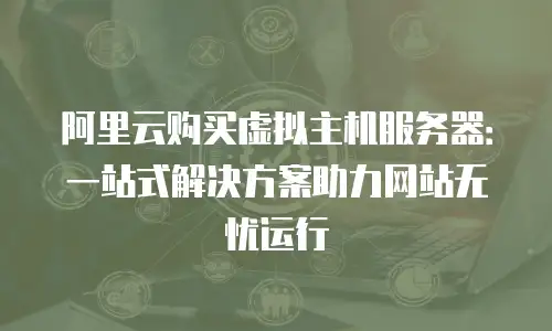 阿里云购买虚拟主机服务器：一站式解决方案助力网站无忧运行